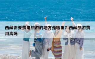 西藏需要費(fèi)用旅游的地方是哪里？西藏旅游費(fèi)用高嗎