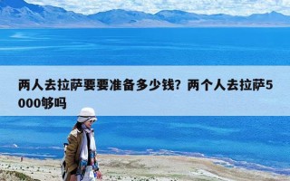 兩人去拉薩要要準備多少錢？兩個人去拉薩5000夠嗎