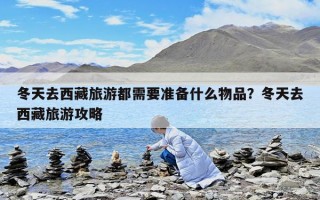 冬天去西藏旅游都需要準(zhǔn)備什么物品？冬天去西藏旅游攻略