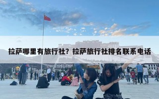 拉薩哪里有旅行社？拉薩旅行社排名聯(lián)系電話