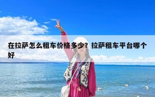 在拉薩怎么租車價格多少？拉薩租車平臺哪個好