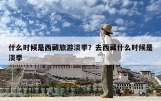什么時候是西藏旅游淡季？去西藏什么時候是淡季