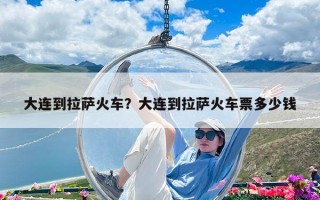 大連到拉薩火車？大連到拉薩火車票多少錢