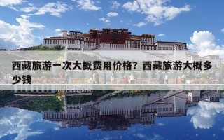 西藏旅游一次大概費用價格？西藏旅游大概多少錢