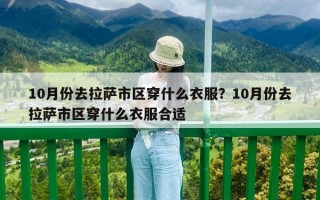 10月份去拉薩市區穿什么衣服？10月份去拉薩市區穿什么衣服合適