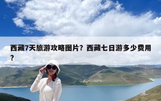 西藏7天旅游攻略圖片？西藏七日游多少費用?