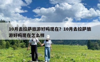 10月去拉薩旅游好嗎現在？10月去拉薩旅游好嗎現在怎么樣