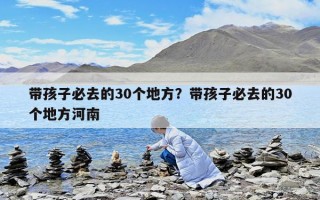 帶孩子必去的30個地方？帶孩子必去的30個地方河南
