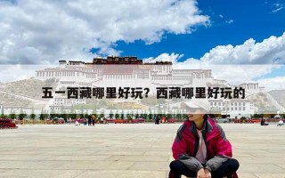 五一西藏哪里好玩？西藏哪里好玩的