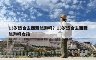 13歲適合去西藏旅游嗎？13歲適合去西藏旅游嗎女孩