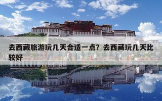 去西藏旅游玩幾天合適一點(diǎn)？去西藏玩幾天比較好