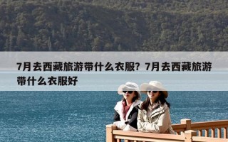 7月去西藏旅游帶什么衣服？7月去西藏旅游帶什么衣服好
