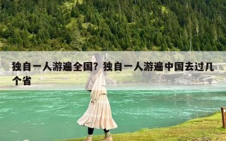 獨(dú)自一人游遍全國(guó)？獨(dú)自一人游遍中國(guó)去過幾個(gè)省