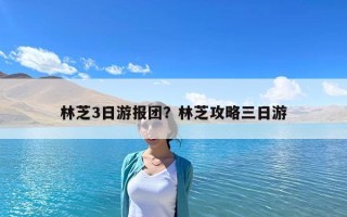 林芝3日游報(bào)團(tuán)？林芝攻略三日游