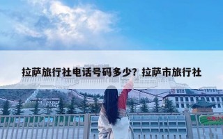 拉薩旅行社電話號碼多少？拉薩市旅行社