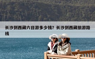 長沙到西藏六日游多少錢？長沙到西藏旅游路線
