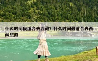 什么時間段適合去西藏？什么時間最適合去西藏旅游
