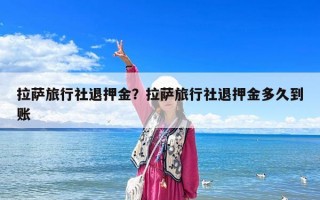 拉薩旅行社退押金？拉薩旅行社退押金多久到賬