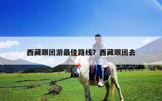 西藏跟團游最佳路線？西藏跟團去