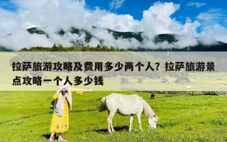 拉薩旅游攻略及費(fèi)用多少兩個(gè)人？拉薩旅游景點(diǎn)攻略一個(gè)人多少錢