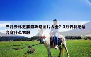 三月去林芝旅游攻略圖片大全？3月去林芝適合穿什么衣服