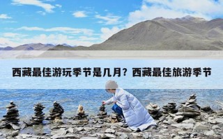 西藏最佳游玩季節(jié)是幾月？西藏最佳旅游季節(jié)