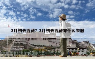 3月初去西藏？3月初去西藏穿什么衣服