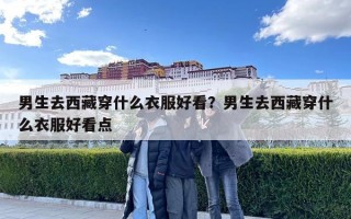 男生去西藏穿什么衣服好看？男生去西藏穿什么衣服好看點