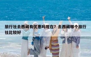 旅行社去西藏有優(yōu)惠嗎現(xiàn)在？去西藏哪個(gè)旅行社比較好
