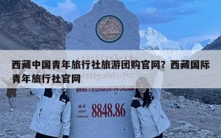 西藏中國青年旅行社旅游團(tuán)購官網(wǎng)？西藏國際青年旅行社官網(wǎng)