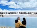 西藏比較大的旅行社？西藏比較大的旅行社叫什么