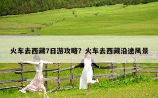 火車去西藏7日游攻略？火車去西藏沿途風(fēng)景