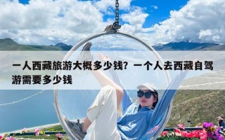 一人西藏旅游大概多少錢？一個人去西藏自駕游需要多少錢
