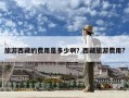 旅游西藏的費(fèi)用是多少啊？西藏旅游費(fèi)用?