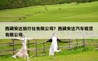 西藏安達(dá)旅行社有限公司？西藏安達(dá)汽車租賃有限公司