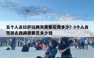 五個人去拉薩玩兩天需要花費多少？5個人自駕游去西藏需要花多少錢