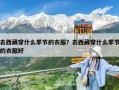 去西藏穿什么季節(jié)的衣服？去西藏穿什么季節(jié)的衣服好