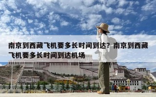 南京到西藏飛機要多長時間到達？南京到西藏飛機要多長時間到達機場