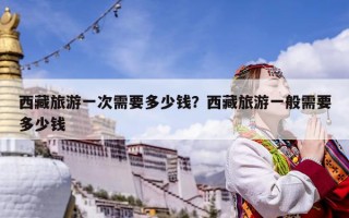 西藏旅游一次需要多少錢？西藏旅游一般需要多少錢