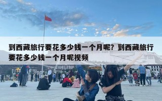 到西藏旅行要花多少錢一個月呢？到西藏旅行要花多少錢一個月呢視頻