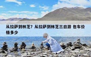 從拉薩到林芝？從拉薩到林芝三日游 包車價格多少