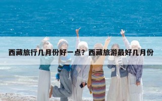 西藏旅行幾月份好一點？西藏旅游最好幾月份