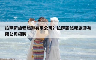 拉薩新旅程旅游有限公司？拉薩新旅程旅游有限公司招聘