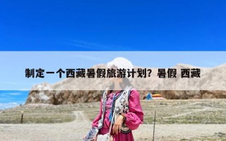 制定一個(gè)西藏暑假旅游計(jì)劃？暑假 西藏