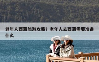 老年人西藏旅游攻略？老年人去西藏需要準備什么