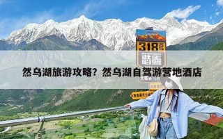 然烏湖旅游攻略？然烏湖自駕游營(yíng)地酒店