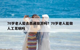 70歲老人能去西藏旅游嗎？70歲老人能做人工耳蝸嗎