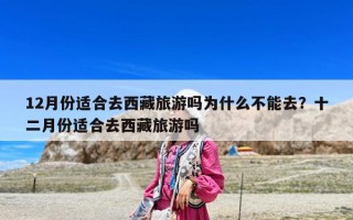 12月份適合去西藏旅游嗎為什么不能去？十二月份適合去西藏旅游嗎