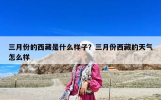 三月份的西藏是什么樣子？三月份西藏的天氣怎么樣