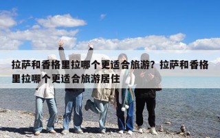 拉薩和香格里拉哪個更適合旅游？拉薩和香格里拉哪個更適合旅游居住